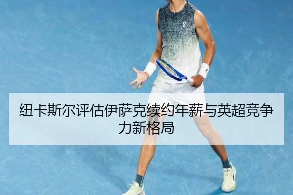 纽卡斯尔评估伊萨克续约年薪与英超竞争力新格局