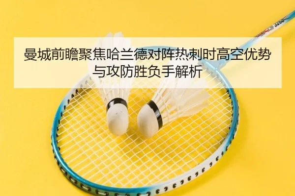 曼城前瞻聚焦哈兰德对阵热刺时高空优势与攻防胜负手解析