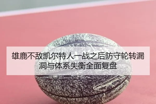 雄鹿不敌凯尔特人一战之后防守轮转漏洞与体系失衡全面复盘