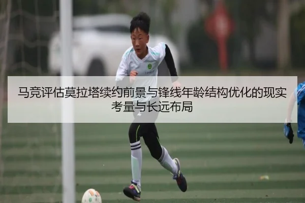 马竞评估莫拉塔续约前景与锋线年龄结构优化的现实考量与长远布局