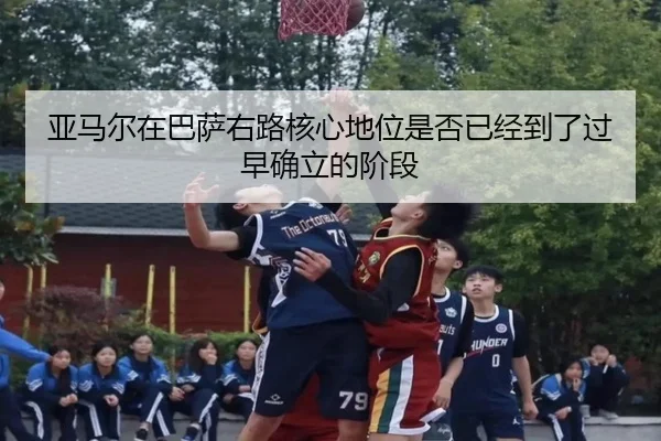 亚马尔在巴萨右路核心地位是否已经到了过早确立的阶段